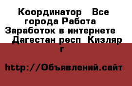 ONLINE Координатор - Все города Работа » Заработок в интернете   . Дагестан респ.,Кизляр г.